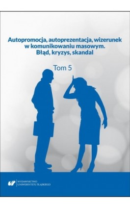 Autopromocja, autoprezentacja, wizerunek w komunikowaniu masowym. Błąd, kryzys, skandal. T. 5 - Ebook - 978-83-226-3669-5