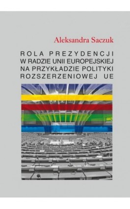 Rola Prezydencji w Radzie Unii Europejskiej na przykładzie polityki rozszerzeniowej UE - Aleksandra Saczuk - Ebook - 978-83-7545-881-7