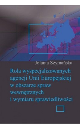 Rola wyspecjalizowanych agencji Unii Europejskiej w obszarze spraw wewnętrznych i wymiaru sprawiedliwości - Jolanta Szymanska - Ebook - 978-83-7545-426-0