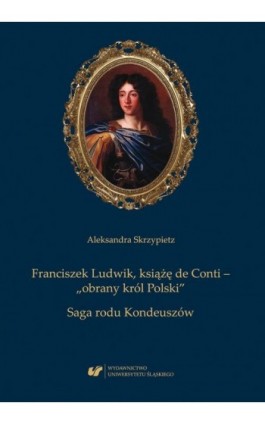 Franciszek Ludwik, książę de Conti – „obrany król Polski”. Saga rodu Kondeuszów - Aleksandra Skrzypietz - Ebook - 978-83-226-3246-8
