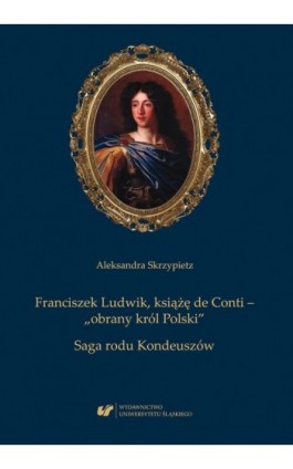 Franciszek Ludwik, książę de Conti – „obrany król Polski”. Saga rodu Kondeuszów - Aleksandra Skrzypietz - Ebook - 978-83-226-3246-8