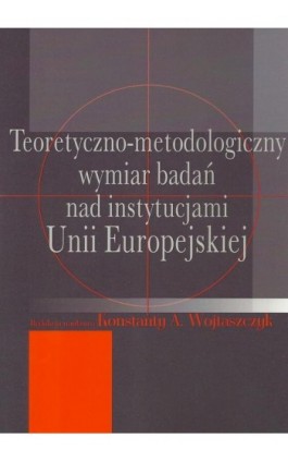 Teoretyczno-metodologiczny wymiar badań nad instytucjami Unii Europejskiej - Konstanty Adam Wojtaszczyk - Ebook - 978-83-7545-449-9