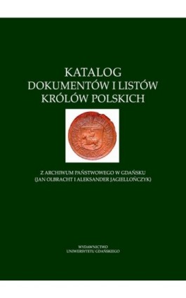 Katalog dokumentów i listów królów polskich z Archiwum Państwowego w Gdańsku (Jan Olbracht i Aleksander Jagiellończyk) - Ebook - 978-83-7865-996-9