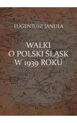 Walki o polski Śląsk w 1939 roku - Eugeniusz Januła - Ebook - 978-83-7545-937-1