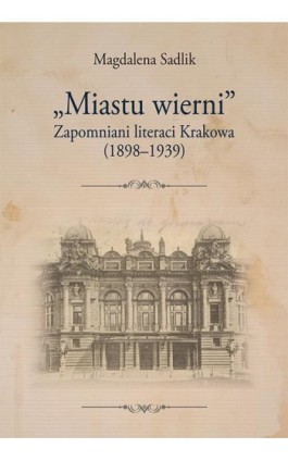 „Miastu wierni”. Zapomniani literaci Krakowa (1898–1939) - Magdalena Sadlik - Ebook - 978-83-8084-427-8