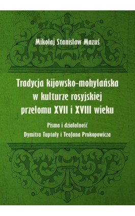 Tradycja kijowsko-mohylańska w kulturze rosyjskiej przełomu XVII i XVIII wieku. Pisma i działalność Dymitra Tuptały i Teofana Pr - Mikołaj Stanisław Mazuś - Ebook - 978-83-8084-429-2