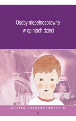 Osoby niepełnosprawne w opiniach dzieci - Anetta Soroka-Fedorczuk - Ebook - 978-83-7587-800-4