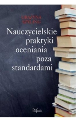 Nauczycielskie praktyki oceniania poza standardami - Grażyna  Szyling - Ebook - 978-83-7587-672-7