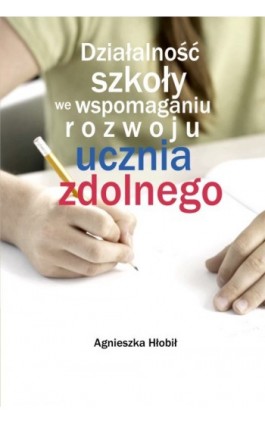 Działalność szkoły we wspomaganiu rozwoju ucznia zdolnego - Agnieszka  Hłobił - Ebook - 978-83-7587-662-8