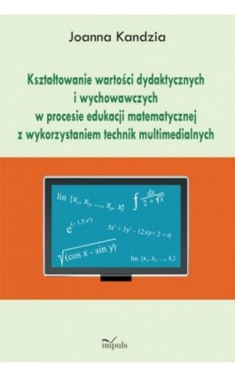 Kształtowanie wartości dydaktycznych i wychowawczych w procesie edukacji matematycznej z wykorzystaniem technik multimedialnych - Joanna Kandzia - Ebook - 978-83-7587-889-9