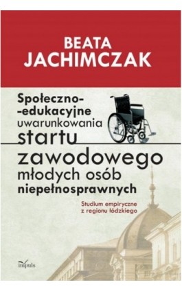 Społeczno edukacyjne uwarunkowania startu zawodowego młodych osób niepełnosprawnych - Beata Jachimczak - Ebook - 978-83-7587-903-2