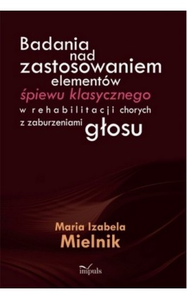 Badania nad zastosowaniem elementów śpiewu klasycznego w rehabilitacji chorych z zaburzeniami głosu - Maria Izabela Mielnik - Ebook - 978-83-7587-893-6