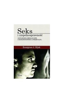 Seks i niepełnosprawność - doświadczenia seksualne osób z niepełnosprawnością intelektualną - Remigiusz J. Kijak - Ebook - 978-83-7850-233-3
