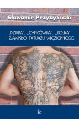 DZIARA, CYNKÓWKA, KOLKA - zjawisko tatuażu więziennego - Sławomir Przybyliński - Ebook - 978-83-7850-403-0