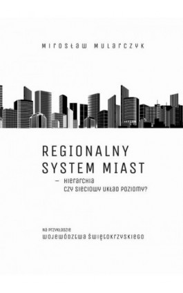 Regionalny system miast – hierarchia czy sieciowy układ poziomy? Na przykładzie województwa świętokrzyskiego - Mirosław Mularczyk - Ebook - 978-83-7133-674-4