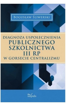 Diagnoza uspołecznienia publicznego szkolnictwa III RP w gorsecie centralizmu - Bogusław Śliwerski - Ebook - 978-83-7850-448-1