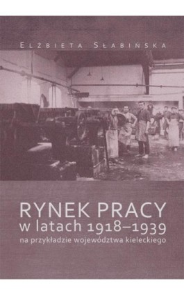 Rynek pracy w latach 1918-1939 na przykładzie województwa kieleckiego - Elżbieta Słabińska - Ebook - 978-83-65139-20-7