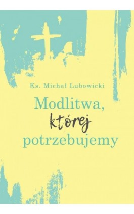 Modlitwa, której potrzebujemy - Ks. Michał Lubowicki - Ebook - 978-83-8043-680-0