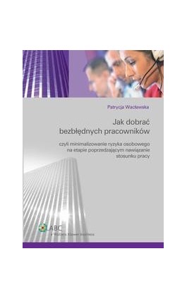 Jak dobrać bezbłędnych pracowników czyli minimalizowanie ryzyka osobowego na etapie poprzedzającym nawiązanie stosunku pracy - Patrycja Wacławska - Ebook - 978-83-264-1873-0