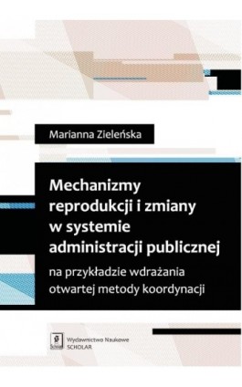 Mechanizmy reprodukcji i zmiany w systemie administracji publicznej na przykładzie wdrażania otwartej metody koordynacji - Marianna Zieleńska - Ebook - 978-83-7383-726-3