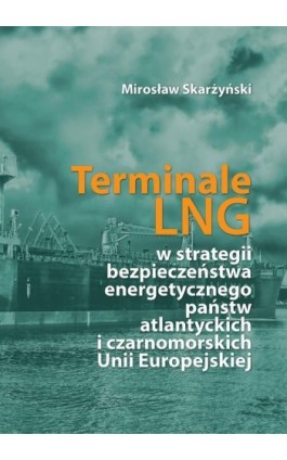 Terminale LNG w strategii bezpieczeństwa energetycznego państw atlantyckich i czarnomorskich Unii Europejskiej - Mirosław Skarżyński - Ebook - 978-83-662-6441-0