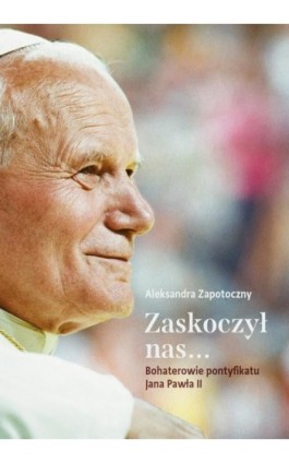 Zaskoczył nas... Bohaterowie pontyfikatu Jana Pawła II - Aleksandra Zapotoczny - Ebook - 978-83-8043-686-2