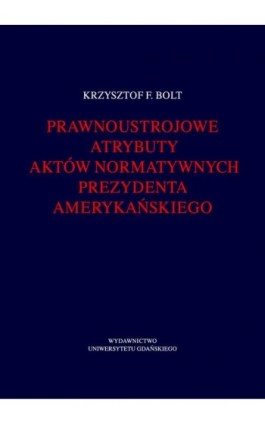 Prawnoustrojowe atrybuty aktów normatywnych prezydenta amerykańskiego - Krzysztof F. Bolt - Ebook - 9788378659976