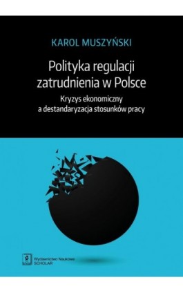 Polityka regulacji zatrudnienia w Polsce. Kryzys ekonomiczny a destandaryzacja stosunków pracy - Karol Muszyński - Ebook - 978-83-65390-76-9