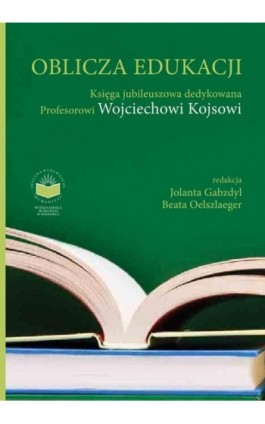Oblicza Edukacji. Księga Jubileuszowa dedykowana Profesorowi Wojciechowi Kojsowi - Ebook - 978-83-61991-96-0