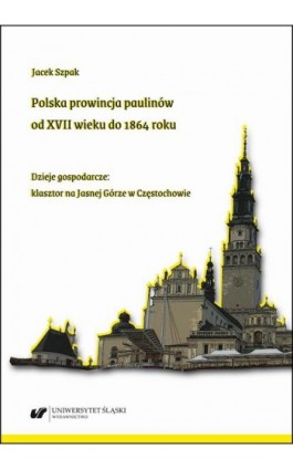 Polska prowincja paulinów od XVII wieku do 1864 roku. Dzieje gospodarcze: klasztor na Jasnej Górze w Częstochowie - Jacek Szpak - Ebook - 978-83-226-3712-8