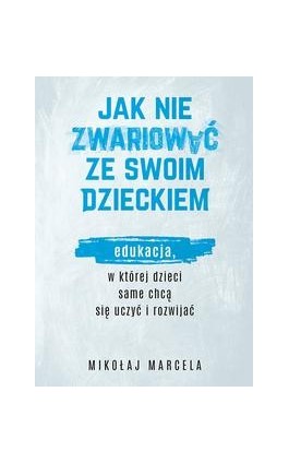 Jak nie zwariować ze swoim dzieckiem. Edukacja, w której dzieci same chcą się uczyć i rozwijać - Mikołaj Marcela - Ebook - 978-83-287-1525-7