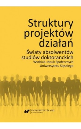 Struktury projektów działań. Światy absolwentów studiów doktoranckich Wydziału Nauk Społecznych Uniwersytetu Śląskiego - Ebook - 978-83-226-3778-4