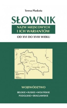 Słownik nazw miejscowych i ich wariantów od XVI do XVIII wieku. Województwo bełskie, ruskie, wołyńskie, podolskie i bracławskie - Teresa Pluskota - Ebook - 978-83-8018-294-3