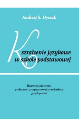 Kształcenie językowe w szkole podstawowej. Rozwinięcie treści podstawy programowej przedmiotu język polski - Andrzej S. Dyszak - Ebook - 978-83-8018-314-8