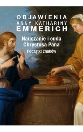 Objawienia Anny Kathariny Emmerich. Nauczanie i cuda Chrystusa Pana. Początki znaków - Anna Katharina Emmerich - Ebook - 978-83-8043-698-5