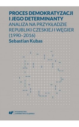 Proces demokratyzacji i jego determinanty. Analiza na przykładzie Republiki Czeskiej i Węgier (1990-2016) - Sebastian Kubas - Ebook - 978-83-226-3348-9