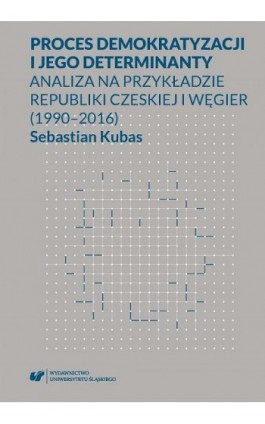 Proces demokratyzacji i jego determinanty. Analiza na przykładzie Republiki Czeskiej i Węgier (1990-2016) - Sebastian Kubas - Ebook - 978-83-226-3348-9