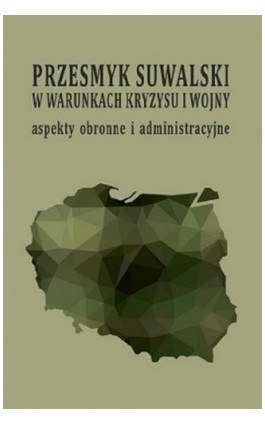 Przesmyk suwalski w warunkach kryzysu i wojny – aspekty obronne i administracyjne : (konferencja naukowa, Suwałki, 9-10 maja 201 - Ebook - 978-83-951182-5-8