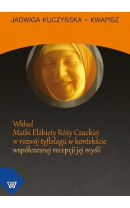 Wkład Matki Elżbiety Róży Czackiej w rozwój tyflologii w kontekście współczesnej recepcji jej myśli - Jadwiga Kuczyńska-Kwapisz - Ebook - 978-83-7072-696-6