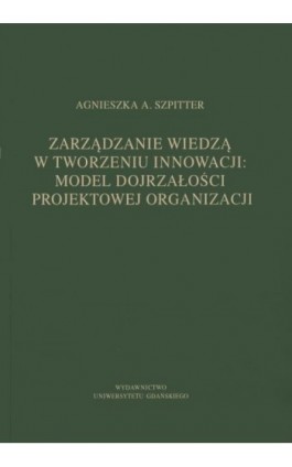 Zarządzanie wiedzą w tworzeniu innowacji: model dojrzałości projektowej organizacji - Agnieszka A. Szpitter - Ebook - 978-83-786-5070-6