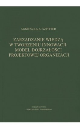 Zarządzanie wiedzą w tworzeniu innowacji: model dojrzałości projektowej organizacji - Agnieszka A. Szpitter - Ebook - 978-83-786-5070-6