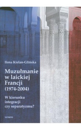 Muzułmanie w laickiej Francji 1974-2004 - Ilona Kielan-Glińska - Ebook - 978-83-7688-249-9