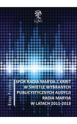 Spór Radia Maryja z KRRIT  w świetle wybranych publicystycznych audycji Radia Maryja  w latach 2011-2013 - Kinga Przybysz - Ebook - 978-83-64447-50-1