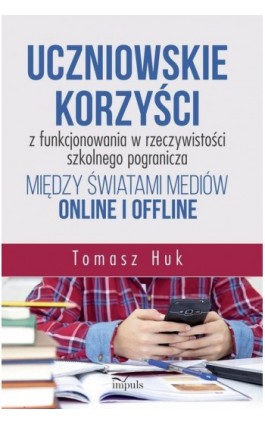 Uczniowskie korzyści z funkcjonowania w rzeczywistości szkolnego pogranicza między światami mediów online i offline - Tomasz Huk - Ebook - 978-83-8095-718-3