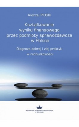 Kształtowanie wyniku finansowego przez podmioty sprawozdawcze w Polsce - Andrzej Piosik - Ebook - 978-83-7875-283-7