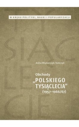 W kręgu polityki, nauki i popularyzacji. Obchody „Polskiego Tysiąclecia” 1957-1966/67 - Anita Młynarczyk-Tomczyk - Ebook - 978-83-7133-736-9