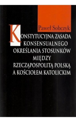 Konstytucyjna zasada konsensualnego określania stosunków między Rzecząpospolitą Polską a Kościołem katolickim - Paweł Sobczyk - Ebook - 978-83-7545-484-0