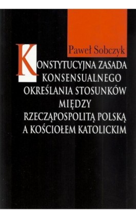 Konstytucyjna zasada konsensualnego określania stosunków między Rzecząpospolitą Polską a Kościołem katolickim - Paweł Sobczyk - Ebook - 978-83-7545-484-0