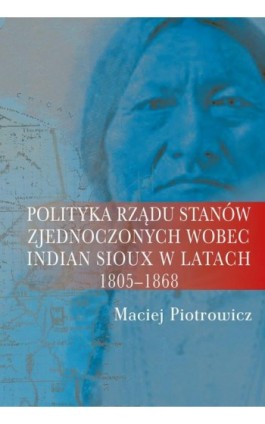 Polityka rządu Stanów Zjednoczonych wobec Indian Sioux w latach 1805-1868 - Maciej Piotrowicz - Ebook - 978-83-8209-002-4