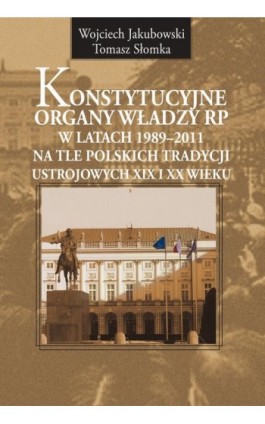 Konstytucyjne organy władzy RP w latach 1989-2011 na tle polskich tradycji ustrojowych XIX i XX wieku - Wojciech Jakubowski - Ebook - 978-83-7545-309-6